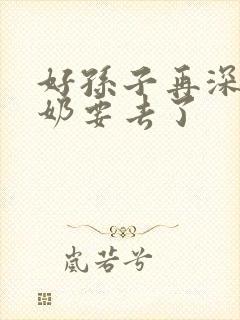 好孙子再深点奶奶要去了