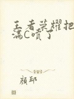 王者荣耀把姬小满C喷了