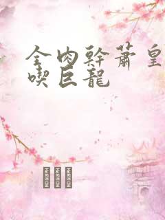 全肉干萧皇后吞吃巨龙