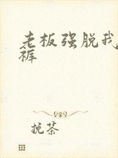 老板强脱我的内裤