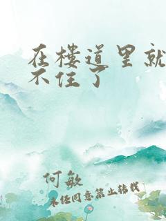 在楼道里就控制不住了