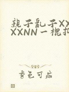 亲子乱子XXXXXNN一棍抑