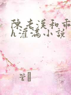 陈老汉和乖乖女h灌满小说