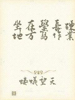 坐在学长硬硬的地方写作业