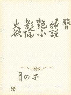 火影艳妇臀荡乳欲伦小说