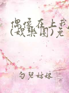 偶像在上我在下(娱乐圈)免费阅读