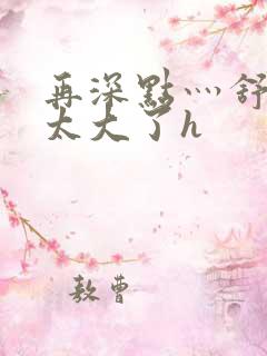 再深点灬舒服灬太大了h