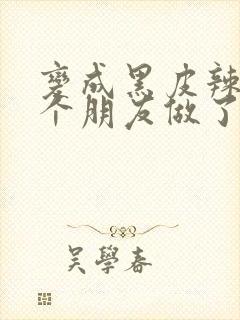 变成黑皮辣妹后个朋友做了无删