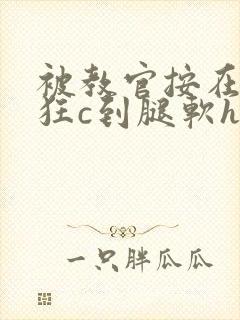 被教官按在寝室狂c到腿软h