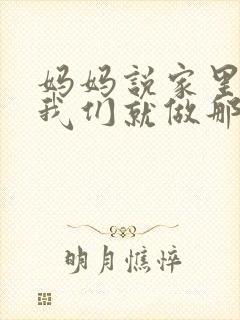 妈妈说家里没人我们就做那个