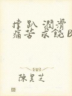 撑 趴 润滑 痛苦 求饶 BL