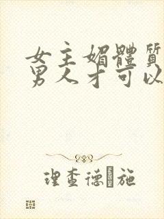 女主媚体质需要男人才可以活命