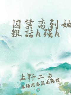 囚禁脔到她哭h粗话h强h