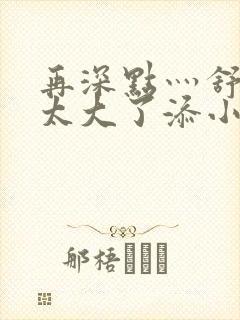 再深点灬舒服灬太大了添小书