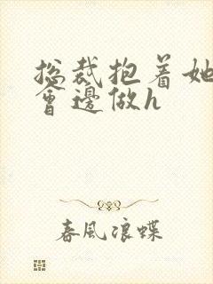 总裁抱着她边开会边做h