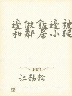 边做饭边被躁我和邻居小爬爬