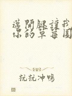 迈开腿让我看看你的草莓图