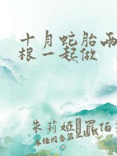 十月蛇胎两个蛇根一起做