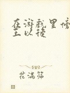 在游戏里傍上野王以后