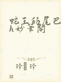 蛇王的尾巴高ah妙笔阁