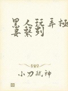 黑人玩弄极品人妻系列