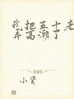 我把五十老女人弄高潮了