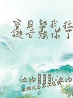 宝贝帮我拉开拉链它想你了