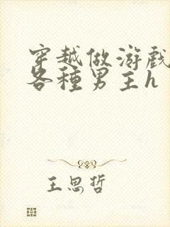 穿越做游戏要和各种男主h