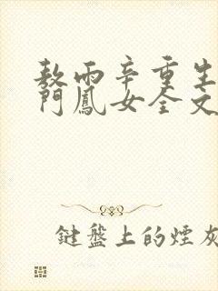 敖雨辛重生之侯门凤女全文免费阅读