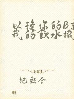 以后你的B就是我的饮水机