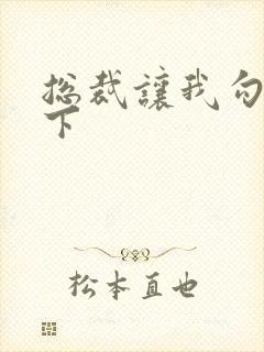 总裁让我勾搭一下