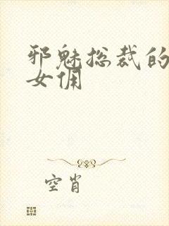 邪魅总裁的妩媚女佣