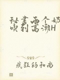 秘书两个奶头被吃到高潮H