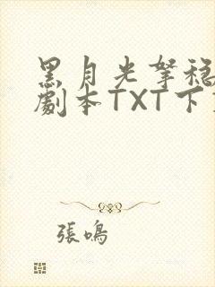 黑月光拿稳BE剧本TXT下载