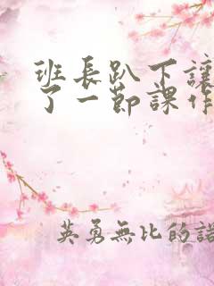 班长趴下让我C了一节课作文