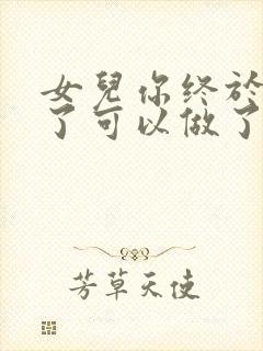 女儿你终于长大了可以做了