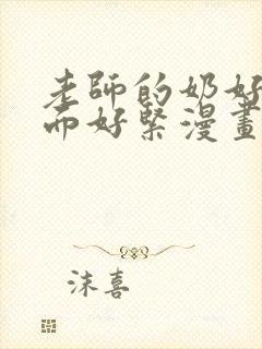 老师的奶好大下面好紧漫画