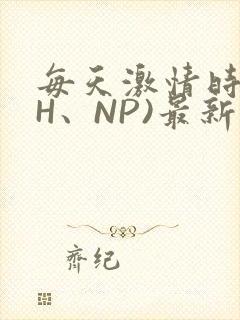 每天激情时(高H、NP)最新章节
