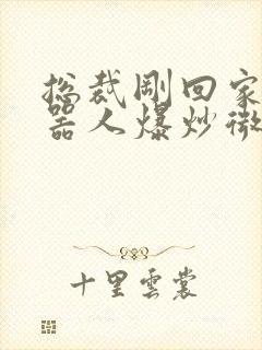 总裁刚回家被机器人爆炒微博