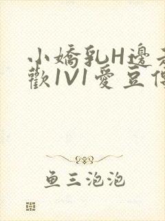 小娇乳H边走边欢1V1爱豆传媒