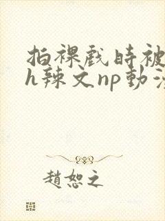 拍裸戏时被c了h辣文np动漫