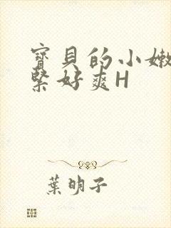 宝贝的小嫩嫩好紧好爽H