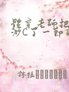 体育老师把林渺渺C了一节课作文