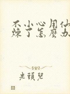 不小心用仙君修炼了怎么办