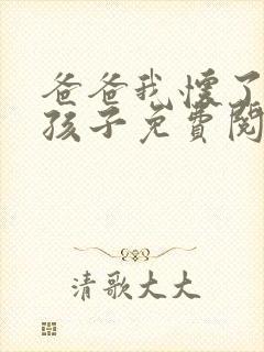 爸爸我怀了你的孩子免费阅读