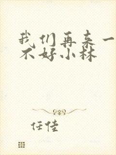 我们再来一次好不好小林