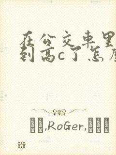 在公交车里c弄到高c了怎么办