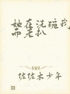 她在洗碗我在后面老扒