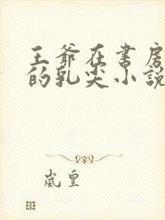 王爷在书房含她的乳尖小说