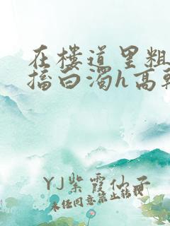 在楼道里粗大抽搐白浊h高干h